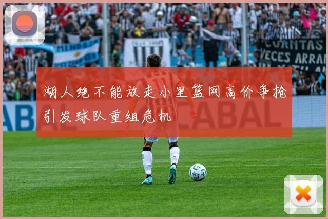 湖人绝不能放走小里篮网高价争抢引发球队重组危机