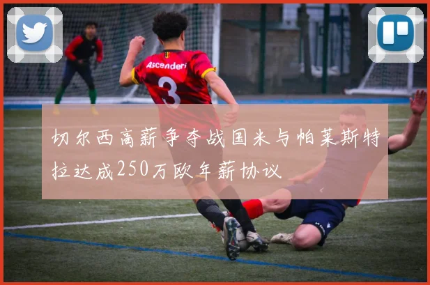 切尔西高薪争夺战国米与帕莱斯特拉达成250万欧年薪协议