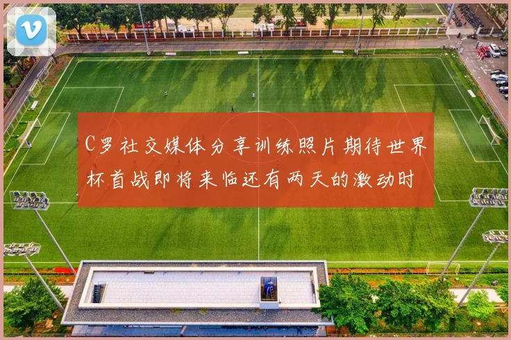 C罗社交媒体分享训练照片期待世界杯首战即将来临还有两天的激动时刻