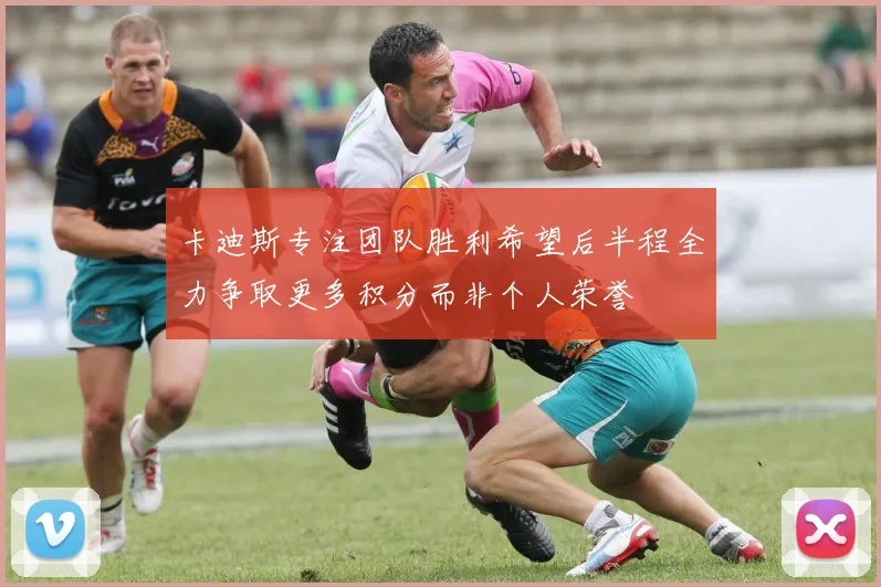 卡迪斯专注团队胜利希望后半程全力争取更多积分而非个人荣誉