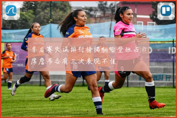 季后赛失误排行榜揭秘哈登独占六席詹韦各有三次表现不佳