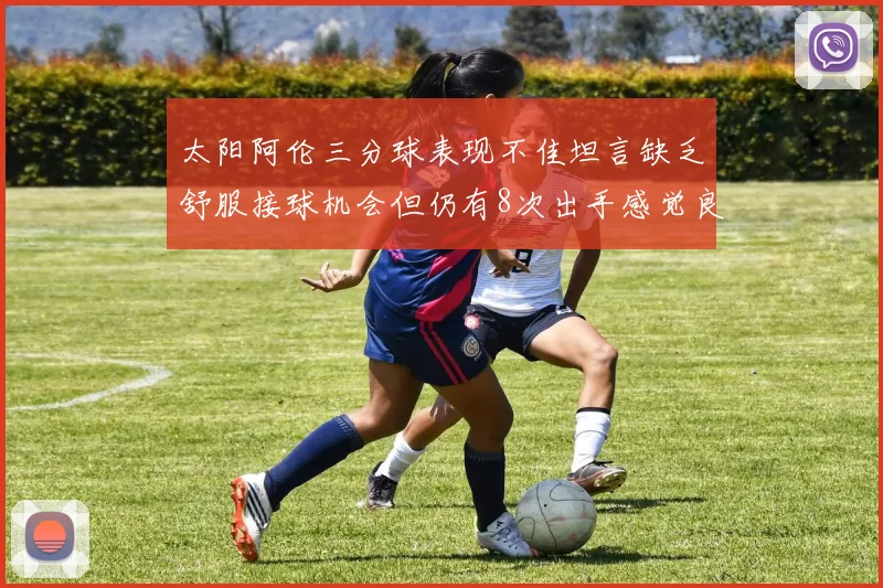 太阳阿伦三分球表现不佳坦言缺乏舒服接球机会但仍有8次出手感觉良好
