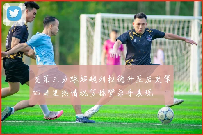 克莱三分球超越利拉德升至历史第四库里热情祝贺称赞杀手表现