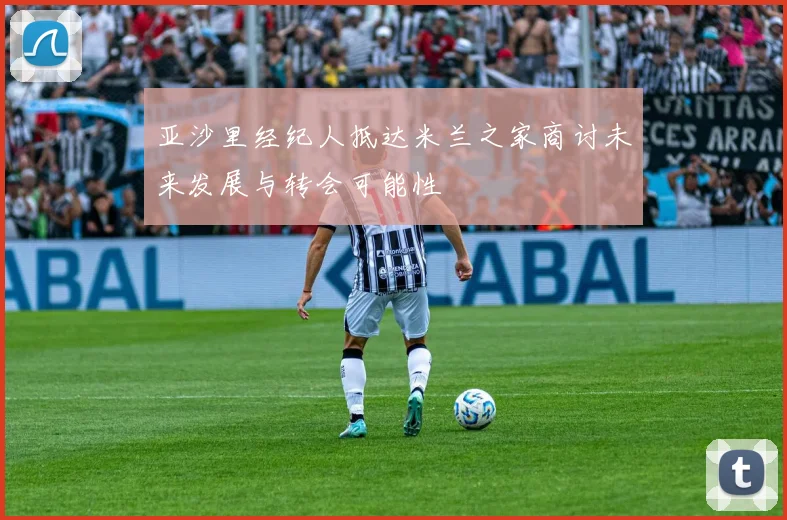 亚沙里经纪人抵达米兰之家商讨未来发展与转会可能性