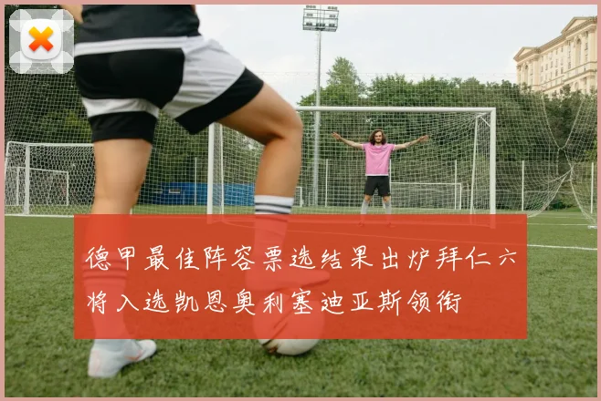 德甲最佳阵容票选结果出炉拜仁六将入选凯恩奥利塞迪亚斯领衔