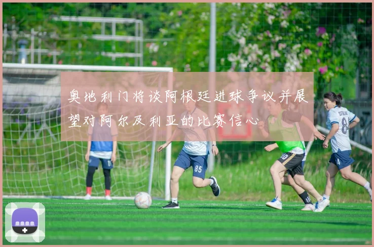奥地利门将谈阿根廷进球争议并展望对阿尔及利亚的比赛信心