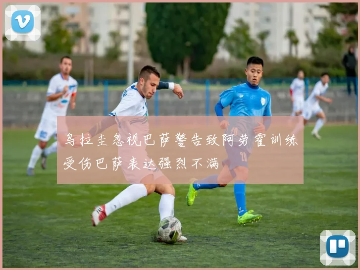 乌拉圭忽视巴萨警告致阿劳霍训练受伤巴萨表达强烈不满