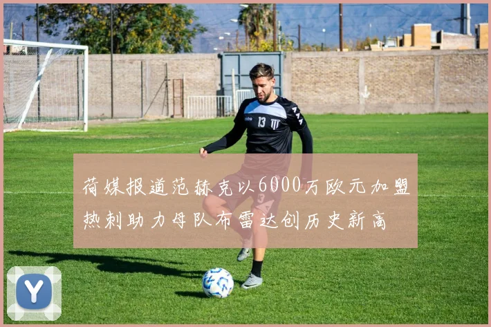 荷媒报道范赫克以6000万欧元加盟热刺助力母队布雷达创历史新高