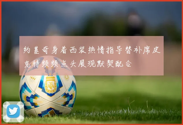 约基奇身着西装热情指导替补席皮克特频频点头展现默契配合