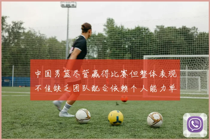 中国男篮尽管赢得比赛但整体表现不佳缺乏团队配合依赖个人能力单打成效有限