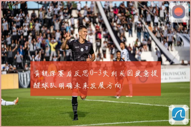 黄锐烽赛后反思0-3失利或因疲惫提醒球队明确未来发展方向