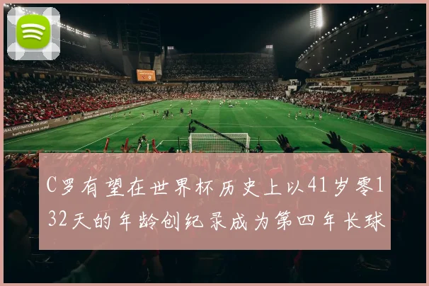 C罗有望在世界杯历史上以41岁零132天的年龄创纪录成为第四年长球员