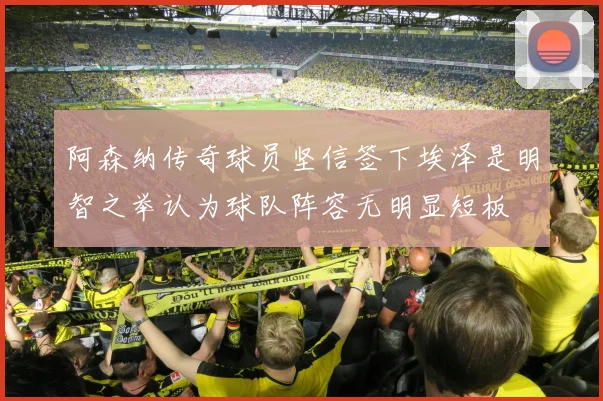 阿森纳传奇球员坚信签下埃泽是明智之举认为球队阵容无明显短板