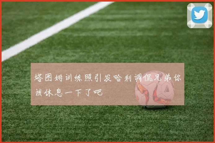 塔图姆训练照引发哈利调侃兄弟你该休息一下了吧