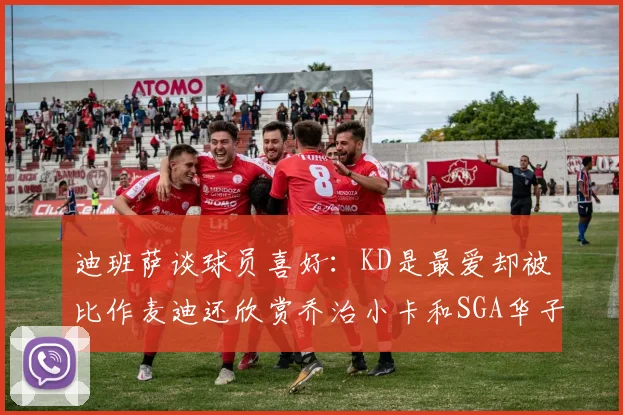 迪班萨谈球员喜好：KD是最爱却被比作麦迪还欣赏乔治小卡和SGA华子