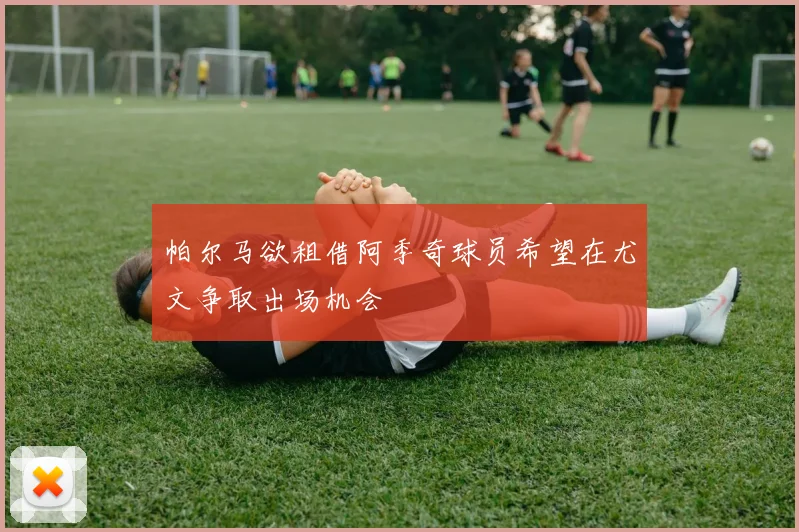 帕尔马欲租借阿季奇球员希望在尤文争取出场机会