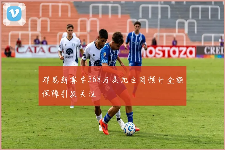 邓恩新赛季568万美元合同预计全额保障引发关注