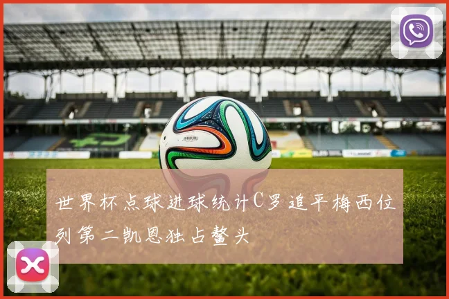 世界杯点球进球统计C罗追平梅西位列第二凯恩独占鳌头