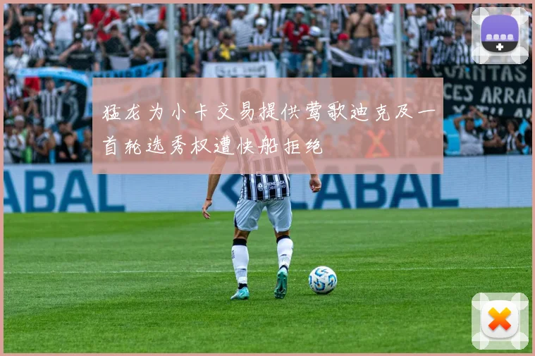 猛龙为小卡交易提供莺歌迪克及一首轮选秀权遭快船拒绝