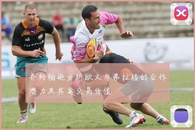 乔约翰逊分析欧文与弗拉格的合作潜力及其高交易价值
