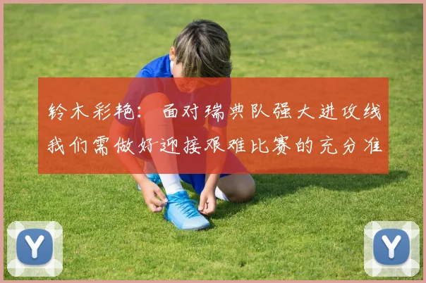 铃木彩艳：面对瑞典队强大进攻线我们需做好迎接艰难比赛的充分准备