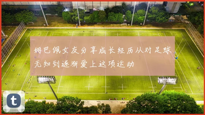 姆巴佩女友分享成长经历从对足球无知到逐渐爱上这项运动