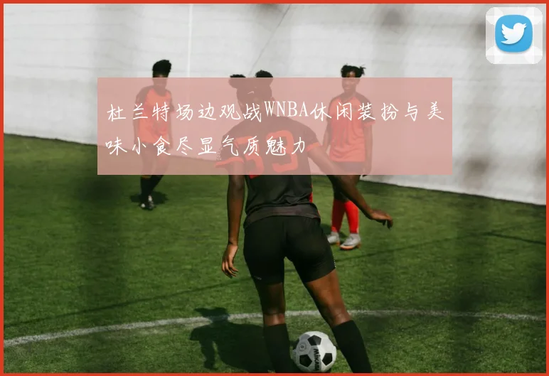 杜兰特场边观战WNBA休闲装扮与美味小食尽显气质魅力
