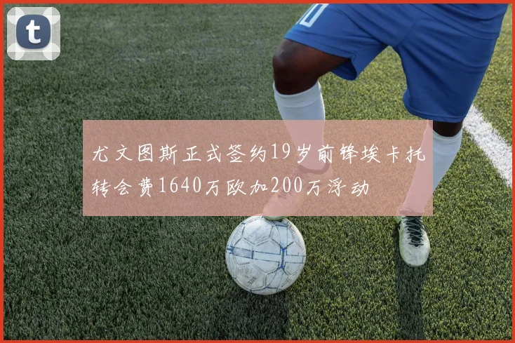 尤文图斯正式签约19岁前锋埃卡托转会费1640万欧加200万浮动