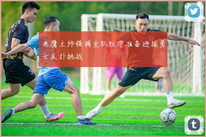 老鹰主帅强调全队防守准备迎接勇士反扑挑战