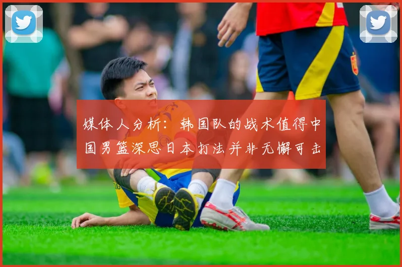 媒体人分析：韩国队的战术值得中国男篮深思日本打法并非无懈可击