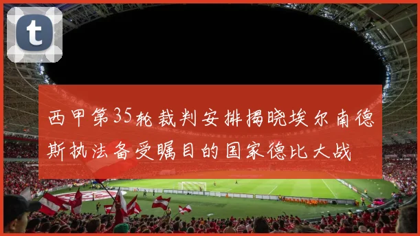 西甲第35轮裁判安排揭晓埃尔南德斯执法备受瞩目的国家德比大战