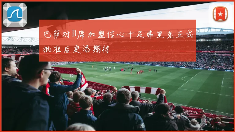 巴萨对B席加盟信心十足弗里克正式批准后更添期待